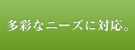 多彩なニーズに対応。